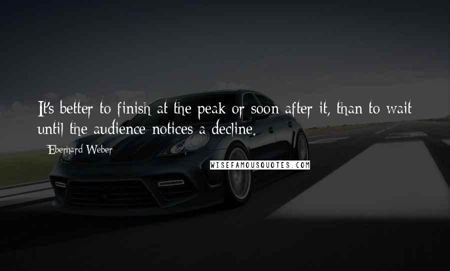 Eberhard Weber Quotes: It's better to finish at the peak or soon after it, than to wait until the audience notices a decline.