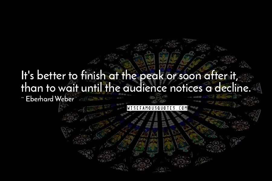 Eberhard Weber Quotes: It's better to finish at the peak or soon after it, than to wait until the audience notices a decline.