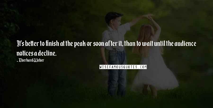 Eberhard Weber Quotes: It's better to finish at the peak or soon after it, than to wait until the audience notices a decline.