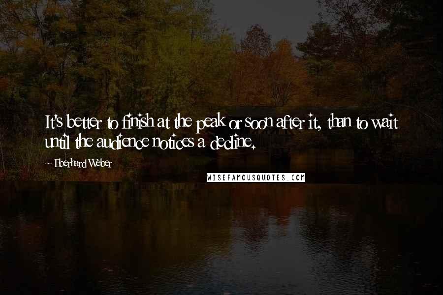 Eberhard Weber Quotes: It's better to finish at the peak or soon after it, than to wait until the audience notices a decline.