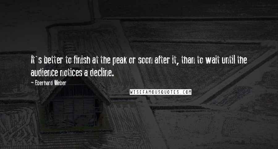 Eberhard Weber Quotes: It's better to finish at the peak or soon after it, than to wait until the audience notices a decline.