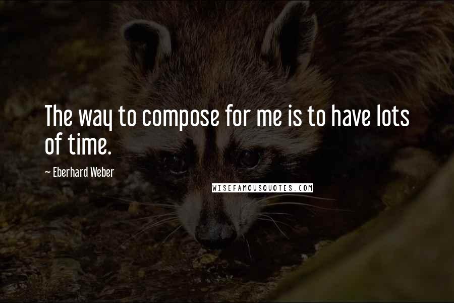Eberhard Weber Quotes: The way to compose for me is to have lots of time.