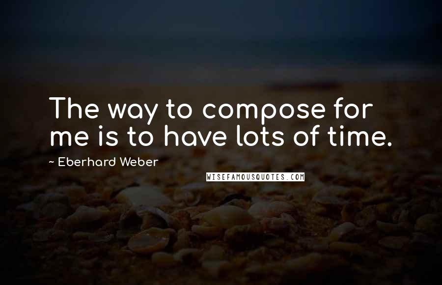 Eberhard Weber Quotes: The way to compose for me is to have lots of time.