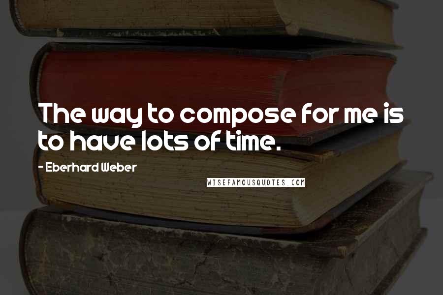 Eberhard Weber Quotes: The way to compose for me is to have lots of time.