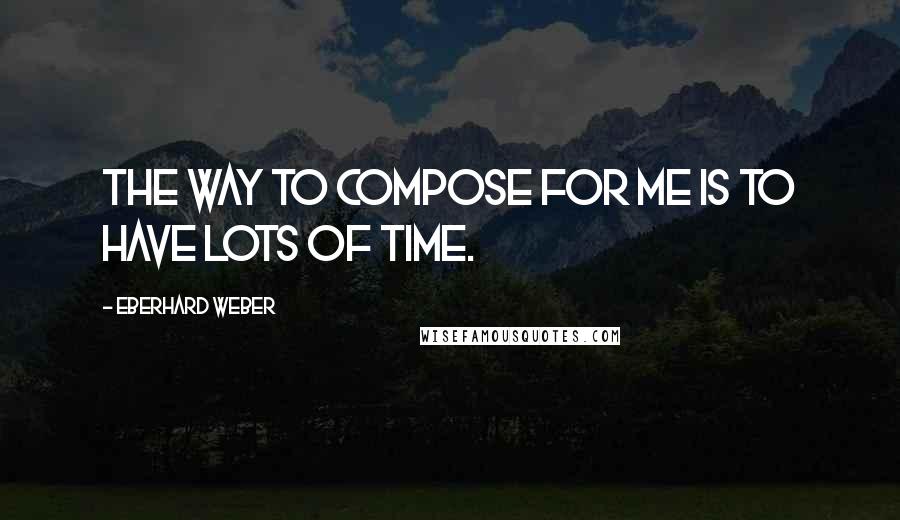 Eberhard Weber Quotes: The way to compose for me is to have lots of time.