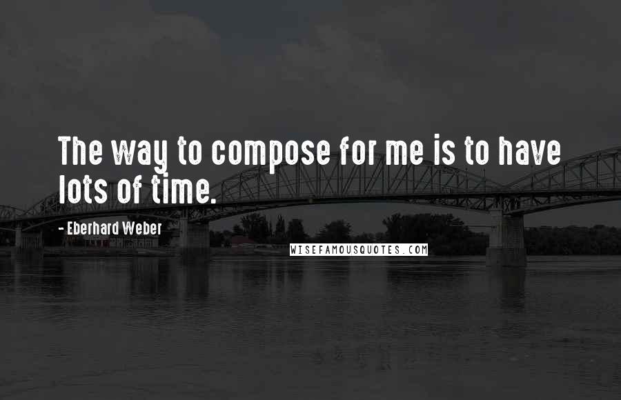 Eberhard Weber Quotes: The way to compose for me is to have lots of time.