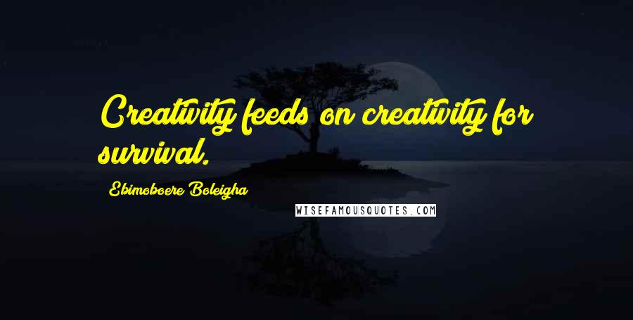 Ebimoboere Boleigha Quotes: Creativity feeds on creativity for survival.