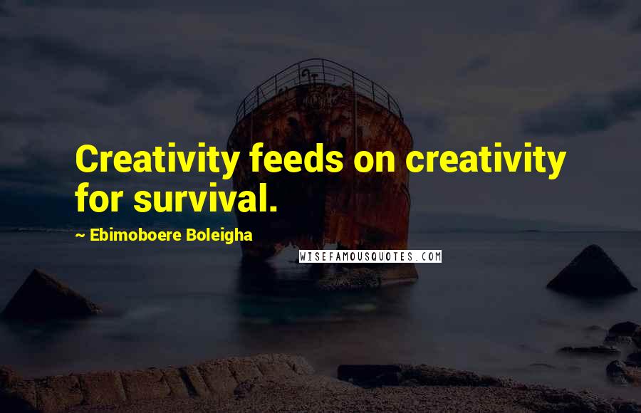 Ebimoboere Boleigha Quotes: Creativity feeds on creativity for survival.