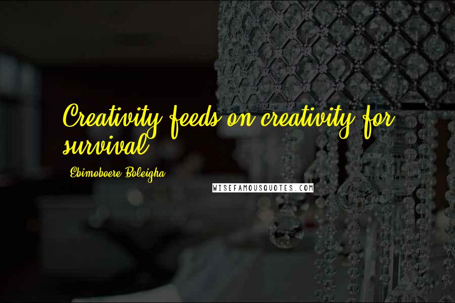 Ebimoboere Boleigha Quotes: Creativity feeds on creativity for survival.