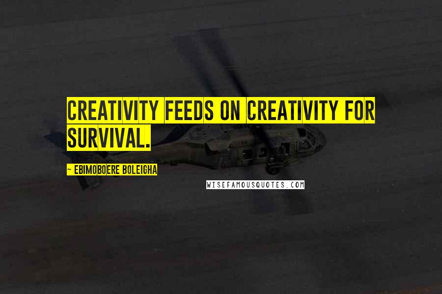 Ebimoboere Boleigha Quotes: Creativity feeds on creativity for survival.