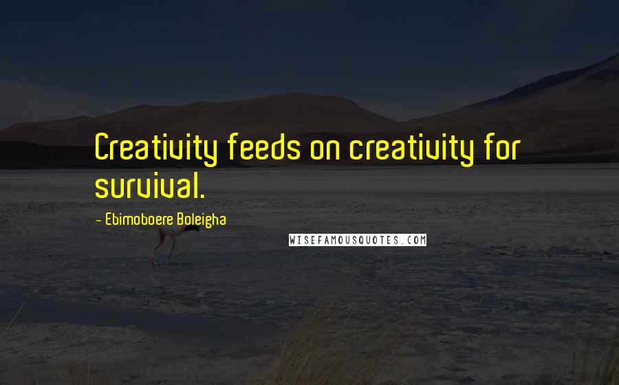 Ebimoboere Boleigha Quotes: Creativity feeds on creativity for survival.