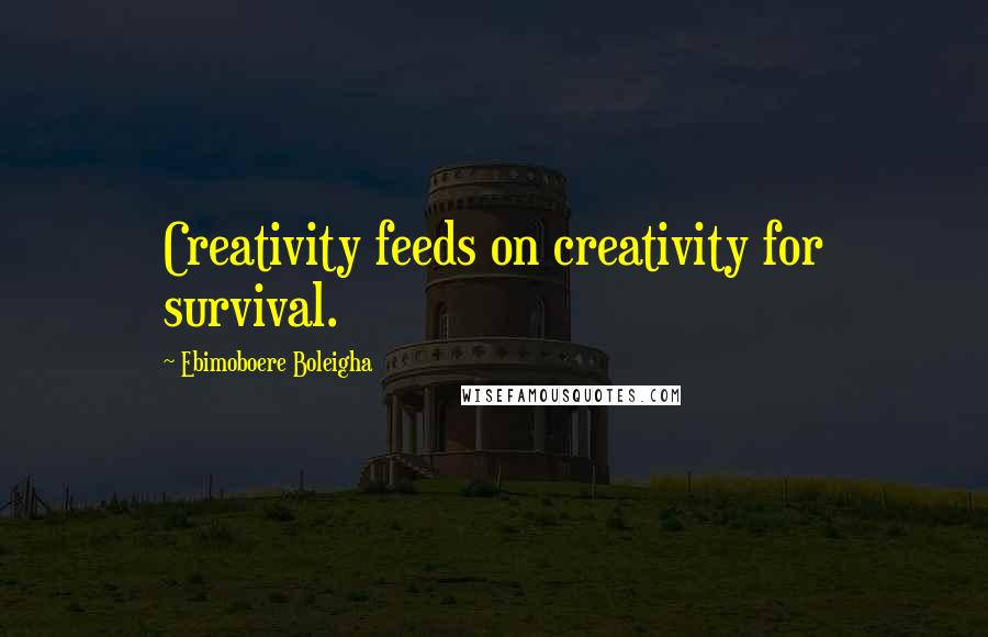 Ebimoboere Boleigha Quotes: Creativity feeds on creativity for survival.