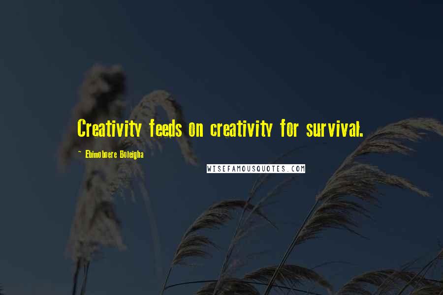 Ebimoboere Boleigha Quotes: Creativity feeds on creativity for survival.