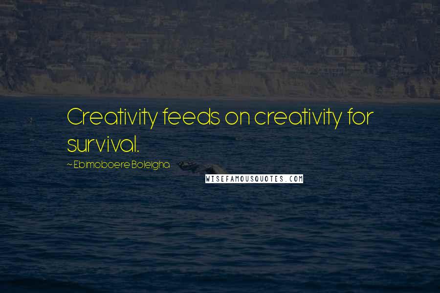 Ebimoboere Boleigha Quotes: Creativity feeds on creativity for survival.