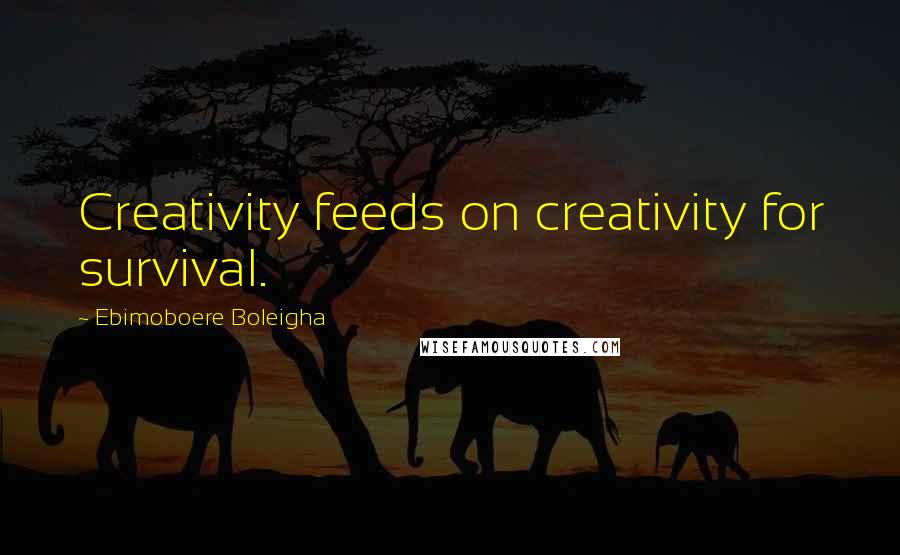 Ebimoboere Boleigha Quotes: Creativity feeds on creativity for survival.