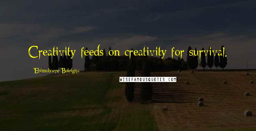 Ebimoboere Boleigha Quotes: Creativity feeds on creativity for survival.