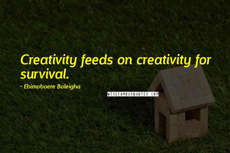 Ebimoboere Boleigha Quotes: Creativity feeds on creativity for survival.