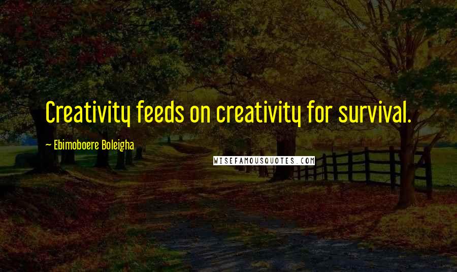 Ebimoboere Boleigha Quotes: Creativity feeds on creativity for survival.