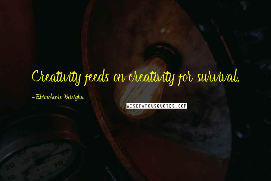 Ebimoboere Boleigha Quotes: Creativity feeds on creativity for survival.