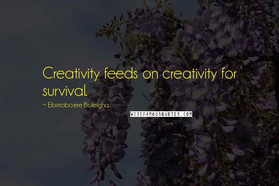 Ebimoboere Boleigha Quotes: Creativity feeds on creativity for survival.