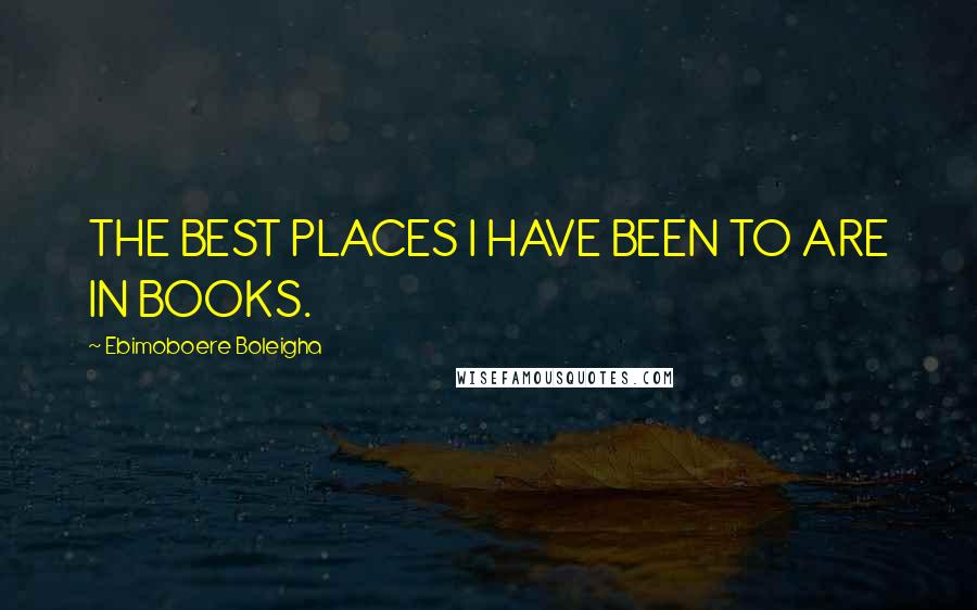 Ebimoboere Boleigha Quotes: THE BEST PLACES I HAVE BEEN TO ARE IN BOOKS.