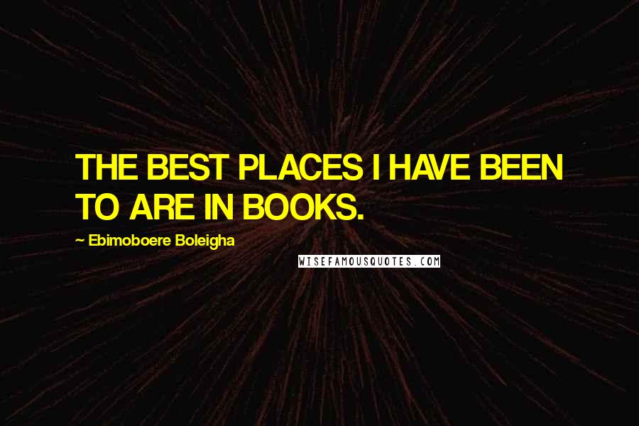Ebimoboere Boleigha Quotes: THE BEST PLACES I HAVE BEEN TO ARE IN BOOKS.