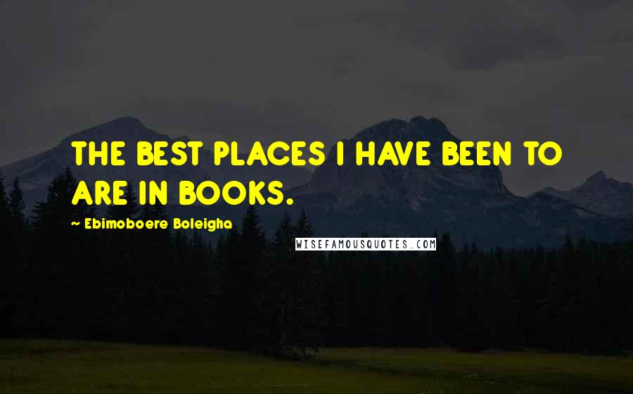 Ebimoboere Boleigha Quotes: THE BEST PLACES I HAVE BEEN TO ARE IN BOOKS.