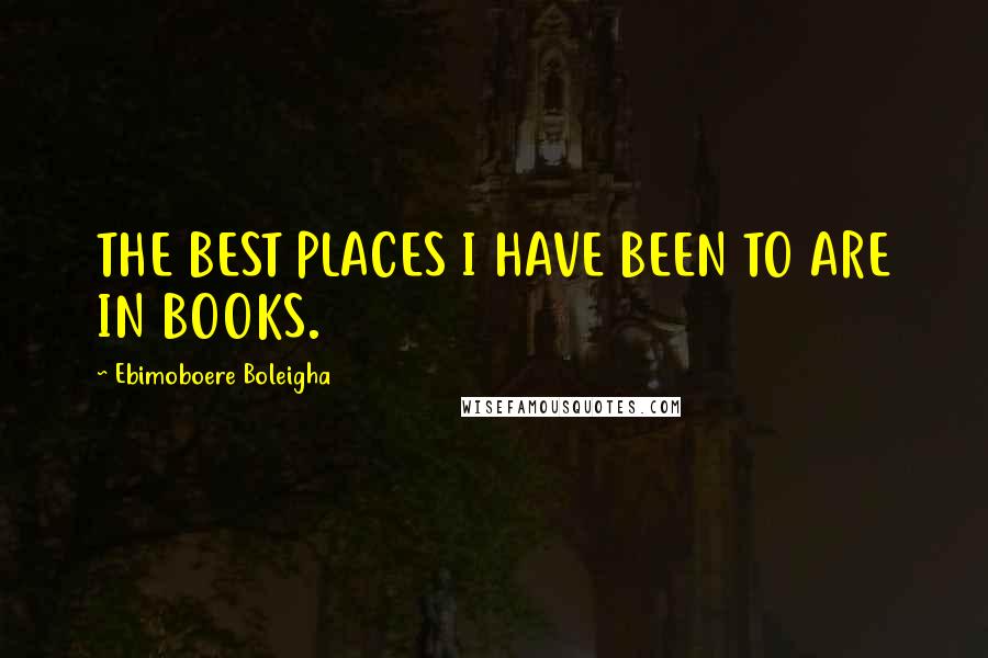 Ebimoboere Boleigha Quotes: THE BEST PLACES I HAVE BEEN TO ARE IN BOOKS.