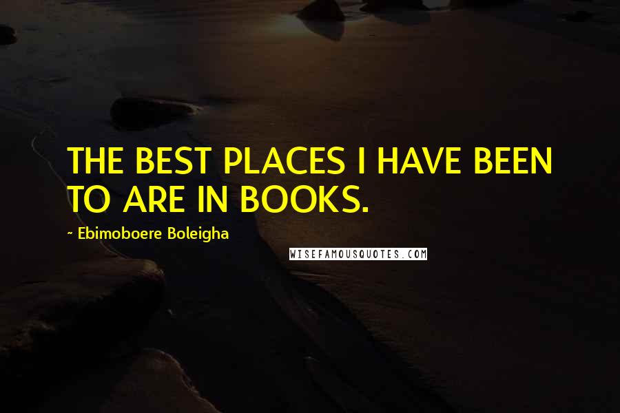 Ebimoboere Boleigha Quotes: THE BEST PLACES I HAVE BEEN TO ARE IN BOOKS.