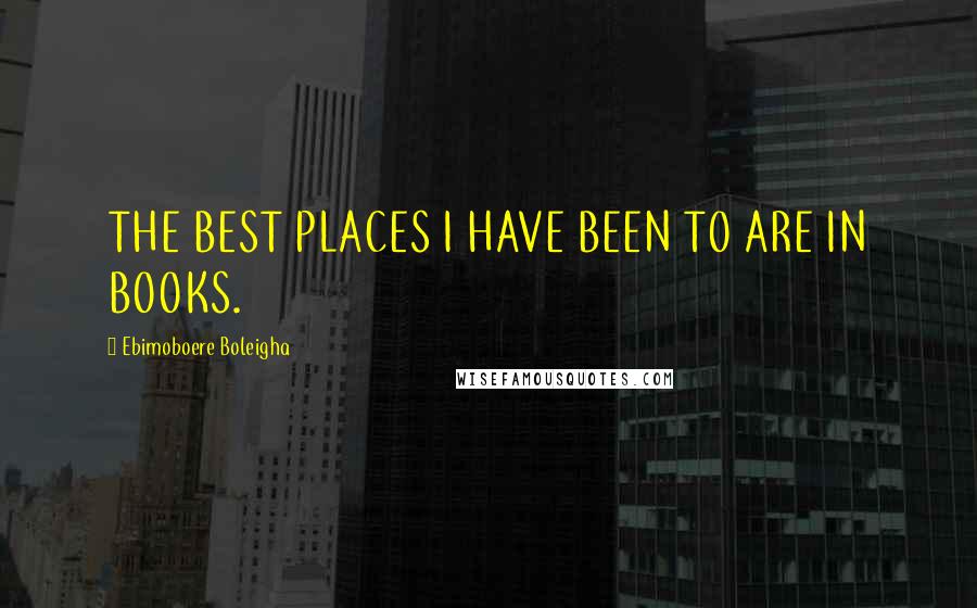 Ebimoboere Boleigha Quotes: THE BEST PLACES I HAVE BEEN TO ARE IN BOOKS.