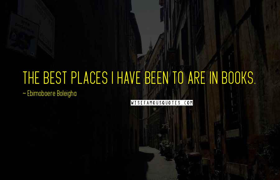 Ebimoboere Boleigha Quotes: THE BEST PLACES I HAVE BEEN TO ARE IN BOOKS.