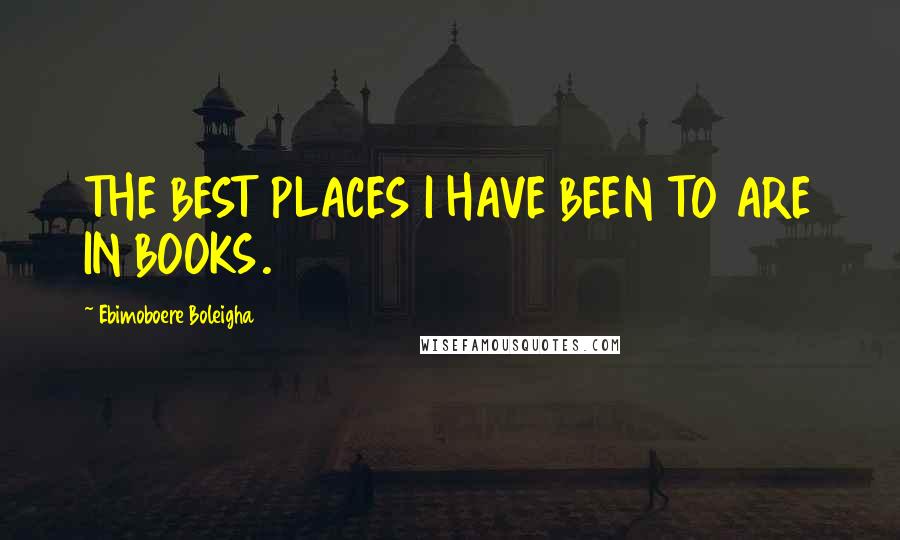 Ebimoboere Boleigha Quotes: THE BEST PLACES I HAVE BEEN TO ARE IN BOOKS.