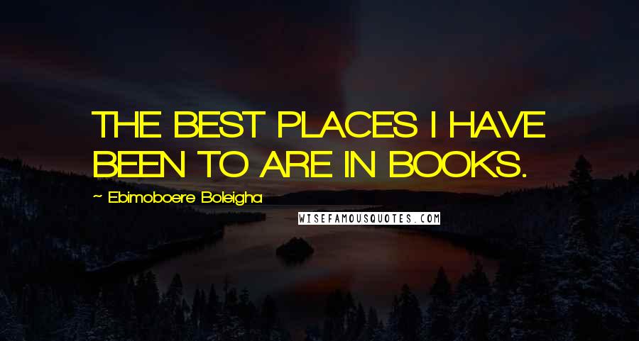 Ebimoboere Boleigha Quotes: THE BEST PLACES I HAVE BEEN TO ARE IN BOOKS.