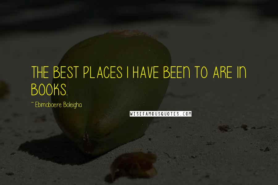 Ebimoboere Boleigha Quotes: THE BEST PLACES I HAVE BEEN TO ARE IN BOOKS.