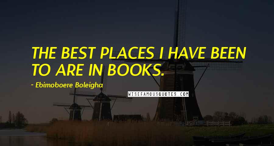 Ebimoboere Boleigha Quotes: THE BEST PLACES I HAVE BEEN TO ARE IN BOOKS.