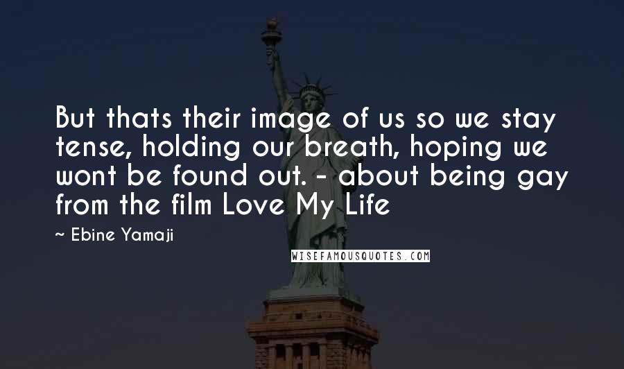 Ebine Yamaji Quotes: But thats their image of us so we stay tense, holding our breath, hoping we wont be found out. - about being gay from the film Love My Life