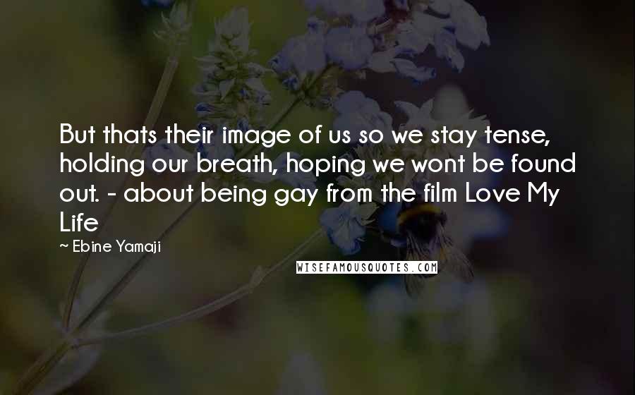 Ebine Yamaji Quotes: But thats their image of us so we stay tense, holding our breath, hoping we wont be found out. - about being gay from the film Love My Life