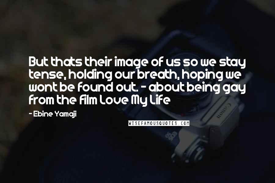 Ebine Yamaji Quotes: But thats their image of us so we stay tense, holding our breath, hoping we wont be found out. - about being gay from the film Love My Life