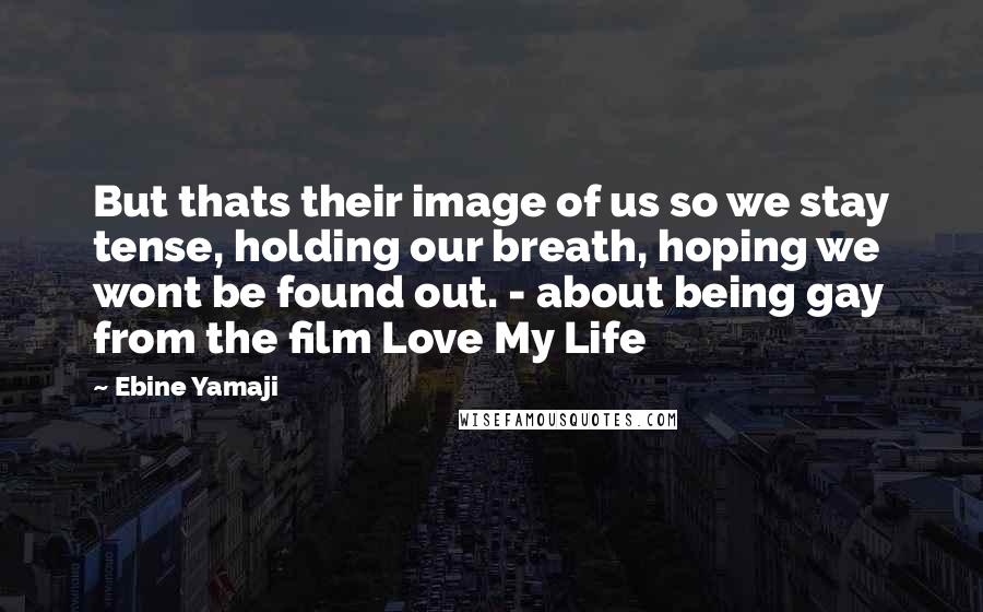 Ebine Yamaji Quotes: But thats their image of us so we stay tense, holding our breath, hoping we wont be found out. - about being gay from the film Love My Life