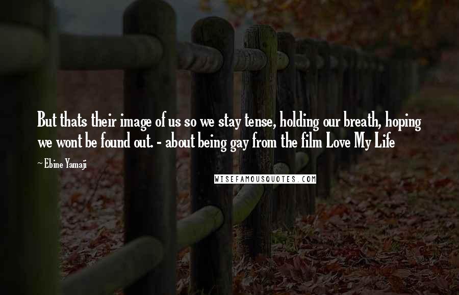 Ebine Yamaji Quotes: But thats their image of us so we stay tense, holding our breath, hoping we wont be found out. - about being gay from the film Love My Life