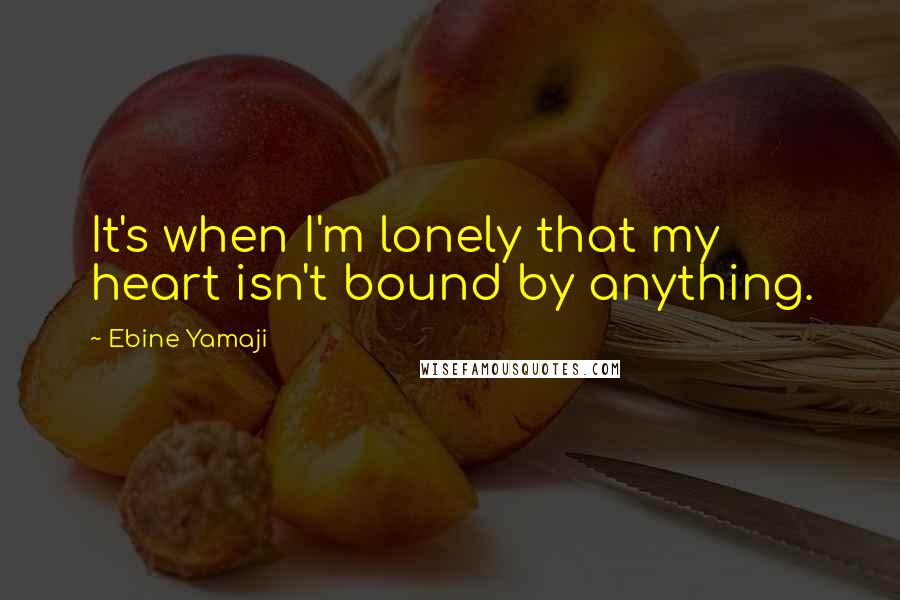 Ebine Yamaji Quotes: It's when I'm lonely that my heart isn't bound by anything.
