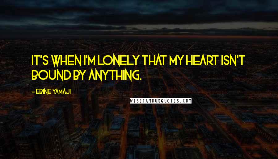 Ebine Yamaji Quotes: It's when I'm lonely that my heart isn't bound by anything.