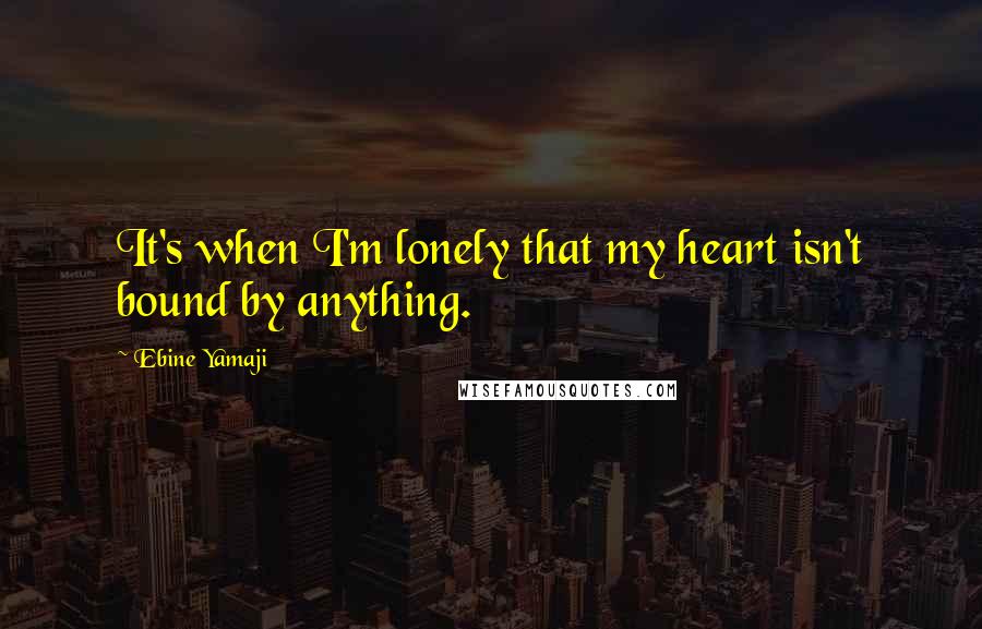 Ebine Yamaji Quotes: It's when I'm lonely that my heart isn't bound by anything.