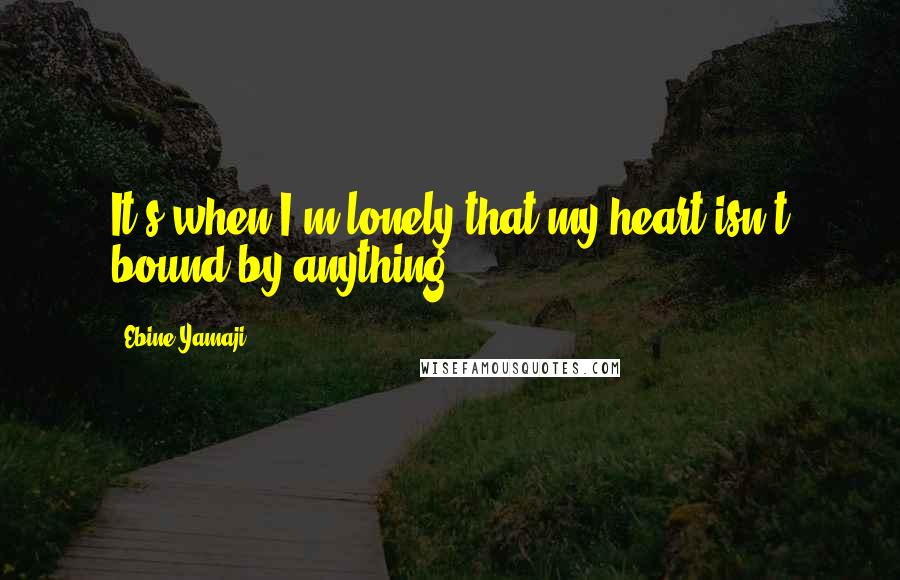 Ebine Yamaji Quotes: It's when I'm lonely that my heart isn't bound by anything.