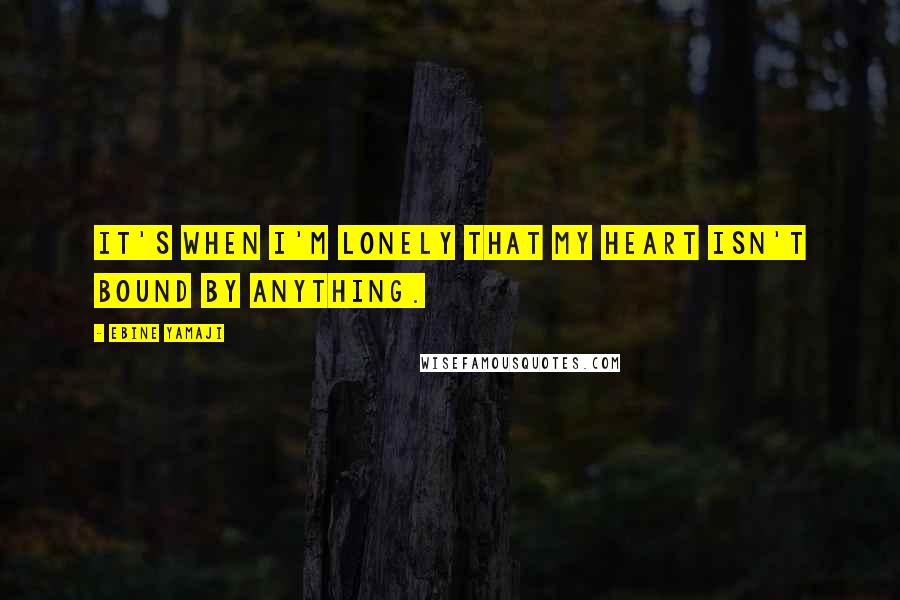 Ebine Yamaji Quotes: It's when I'm lonely that my heart isn't bound by anything.