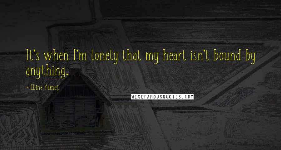 Ebine Yamaji Quotes: It's when I'm lonely that my heart isn't bound by anything.