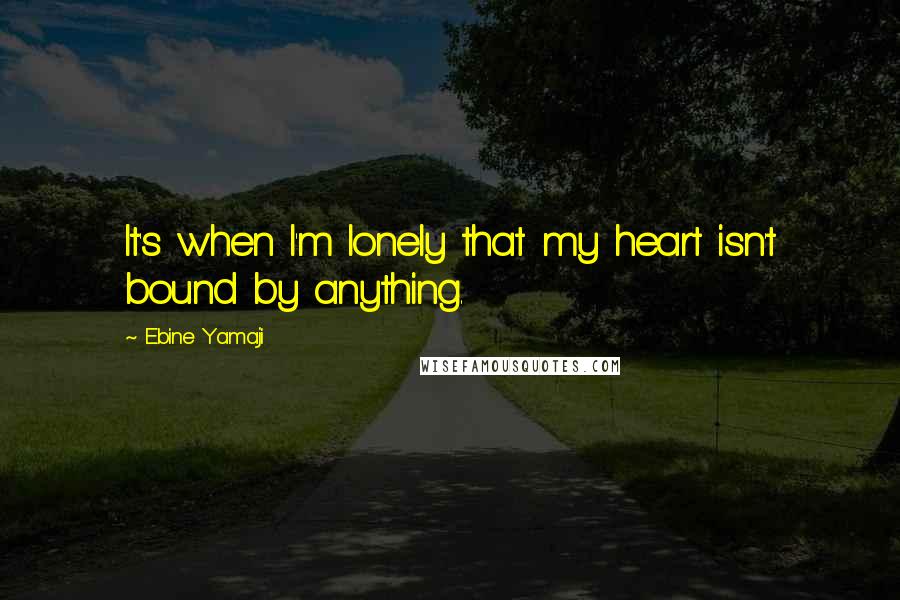 Ebine Yamaji Quotes: It's when I'm lonely that my heart isn't bound by anything.