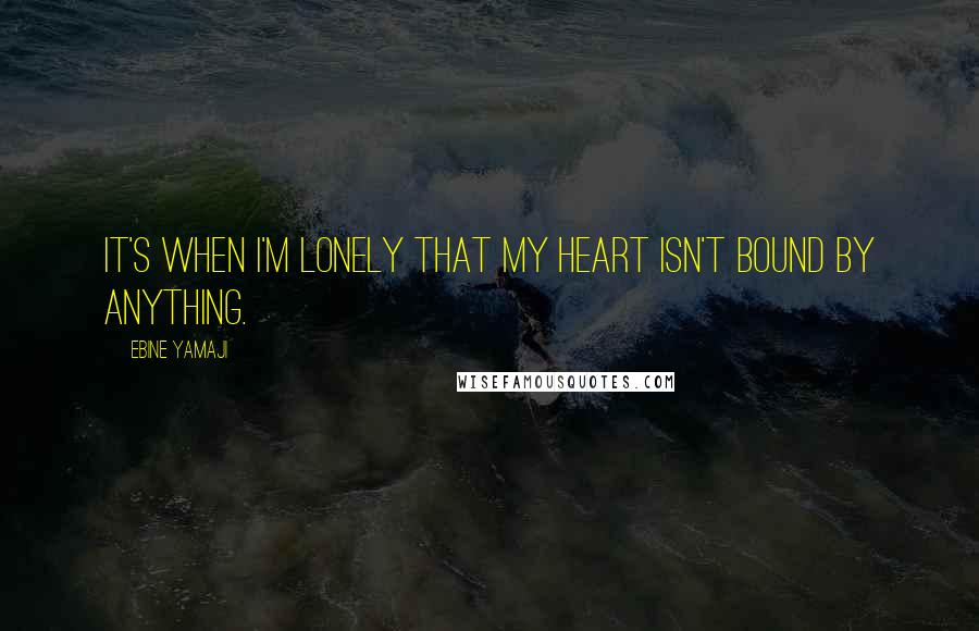 Ebine Yamaji Quotes: It's when I'm lonely that my heart isn't bound by anything.