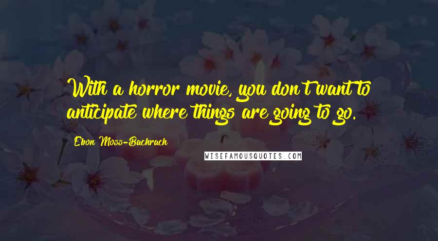 Ebon Moss-Bachrach Quotes: With a horror movie, you don't want to anticipate where things are going to go.