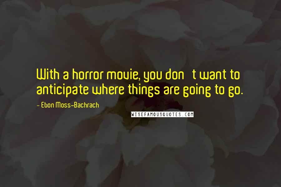 Ebon Moss-Bachrach Quotes: With a horror movie, you don't want to anticipate where things are going to go.